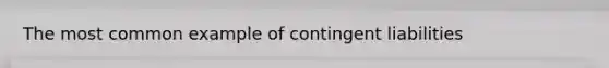 The most common example of contingent liabilities