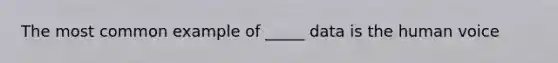 The most common example of _____ data is the human voice