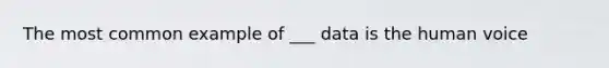 The most common example of ___ data is the human voice