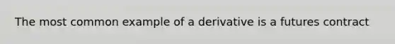 The most common example of a derivative is a futures contract