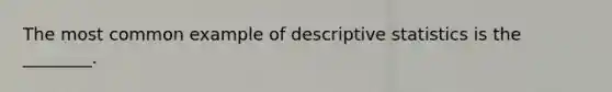 The most common example of <a href='https://www.questionai.com/knowledge/kRTZ1WGkcp-descriptive-statistics' class='anchor-knowledge'>descriptive statistics</a> is the ________.