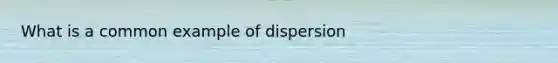 What is a common example of dispersion