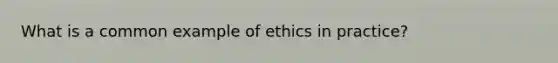 What is a common example of ethics in practice?