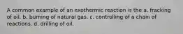 A common example of an exothermic reaction is the a. fracking of oil. b. burning of natural gas. c. controlling of a chain of reactions. d. drilling of oil.