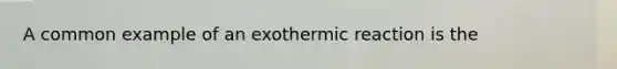 A common example of an exothermic reaction is the