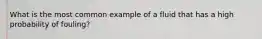 What is the most common example of a fluid that has a high probability of fouling?