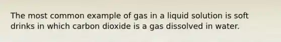 The most common example of gas in a liquid solution is soft drinks in which carbon dioxide is a gas dissolved in water.