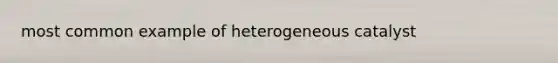 most common example of heterogeneous catalyst