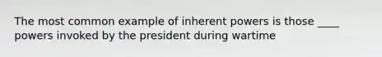 The most common example of inherent powers is those ____ powers invoked by the president during wartime