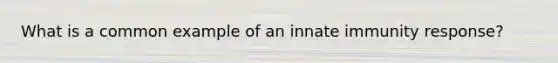 What is a common example of an innate immunity response?