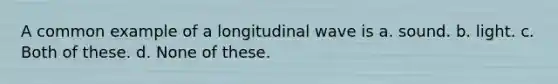 A common example of a longitudinal wave is a. sound. b. light. c. Both of these. d. None of these.