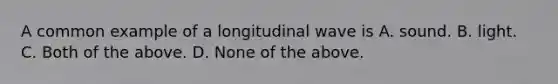 A common example of a longitudinal wave is A. sound. B. light. C. Both of the above. D. None of the above.