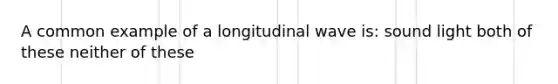 A common example of a longitudinal wave is: sound light both of these neither of these