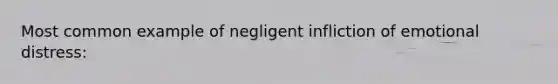 Most common example of negligent infliction of emotional distress: