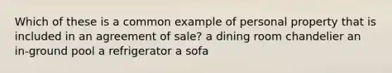 Which of these is a common example of personal property that is included in an agreement of sale? a dining room chandelier an in-ground pool a refrigerator a sofa