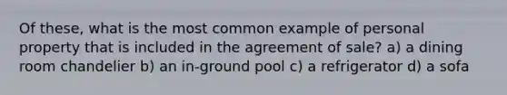 Of these, what is the most common example of personal property that is included in the agreement of sale? a) a dining room chandelier b) an in-ground pool c) a refrigerator d) a sofa