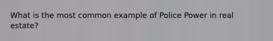 What is the most common example of Police Power in real estate?