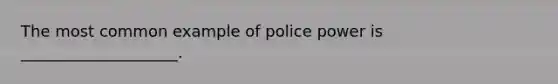 The most common example of police power is ____________________.