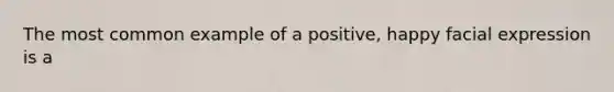 The most common example of a positive, happy facial expression is a