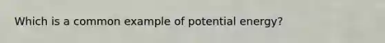 Which is a common example of potential energy?