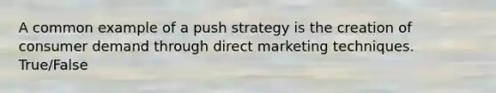 A common example of a push strategy is the creation of consumer demand through direct marketing techniques. True/False