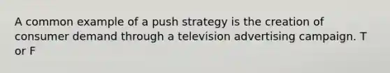 A common example of a push strategy is the creation of consumer demand through a television advertising campaign. T or F