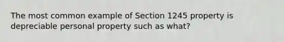 The most common example of Section 1245 property is depreciable personal property such as what?