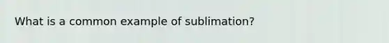 ​What is a common example of sublimation?