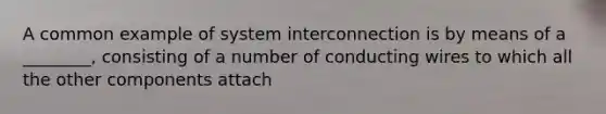 A common example of system interconnection is by means of a ________, consisting of a number of conducting wires to which all the other components attach