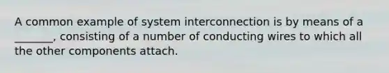 A common example of system interconnection is by means of a _______, consisting of a number of conducting wires to which all the other components attach.