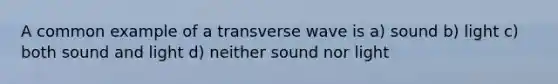 A common example of a transverse wave is a) sound b) light c) both sound and light d) neither sound nor light