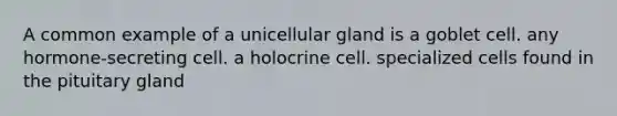 A common example of a unicellular gland is a goblet cell. any hormone-secreting cell. a holocrine cell. specialized cells found in the pituitary gland