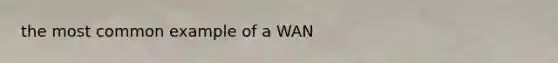 the most common example of a WAN