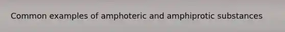 Common examples of amphoteric and amphiprotic substances