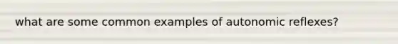 what are some common examples of autonomic reflexes?