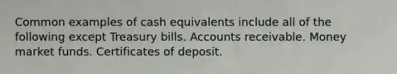 Common examples of cash equivalents include all of the following except Treasury bills. Accounts receivable. Money market funds. Certificates of deposit.