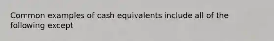 Common examples of cash equivalents include all of the following except