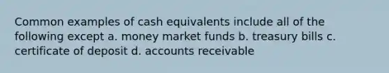 Common examples of cash equivalents include all of the following except a. money market funds b. treasury bills c. certificate of deposit d. accounts receivable