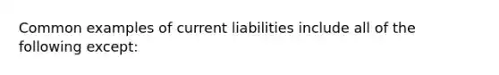 Common examples of current liabilities include all of the following except: