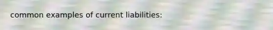 common examples of current liabilities: