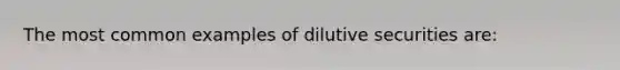 The most common examples of dilutive securities are: