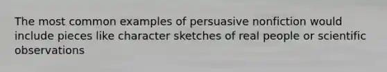 The most common examples of persuasive nonfiction would include pieces like character sketches of real people or scientific observations