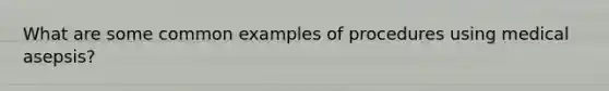 What are some common examples of procedures using medical asepsis?