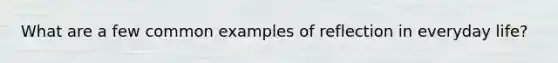 What are a few common examples of reflection in everyday life?