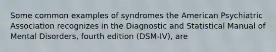 Some common examples of syndromes the American Psychiatric Association recognizes in the Diagnostic and Statistical Manual of Mental Disorders, fourth edition (DSM-IV), are