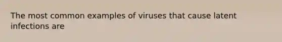 The most common examples of viruses that cause latent infections are