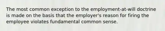 The most common exception to the employment-at-will doctrine is made on the basis that the employer's reason for firing the employee violates fundamental common sense.