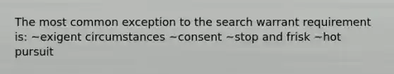 The most common exception to the search warrant requirement is: ~exigent circumstances ~consent ~stop and frisk ~hot pursuit