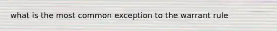 what is the most common exception to the warrant rule