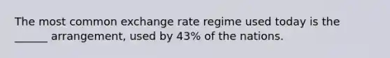 The most common exchange rate regime used today is the ______ arrangement, used by 43% of the nations.